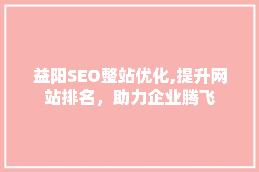 益阳SEO整站优化,提升网站排名，助力企业腾飞