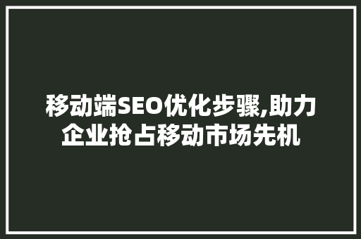 移动端SEO优化步骤,助力企业抢占移动市场先机