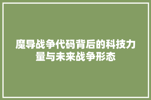 魔导战争代码背后的科技力量与未来战争形态