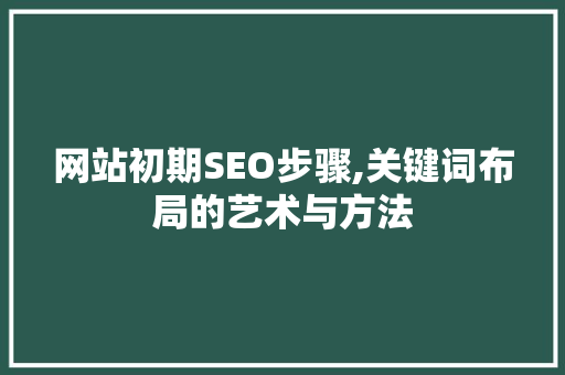 网站初期SEO步骤,关键词布局的艺术与方法