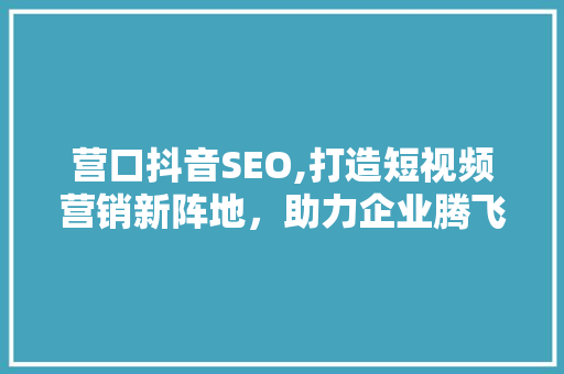 营口抖音SEO,打造短视频营销新阵地，助力企业腾飞  第1张