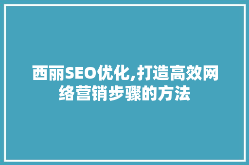 西丽SEO优化,打造高效网络营销步骤的方法
