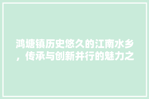 鸿塘镇历史悠久的江南水乡，传承与创新并行的魅力之地