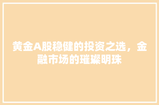 黄金A股稳健的投资之选，金融市场的璀璨明珠  第1张