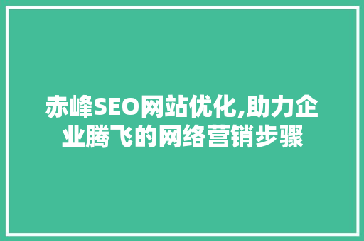 赤峰SEO网站优化,助力企业腾飞的网络营销步骤