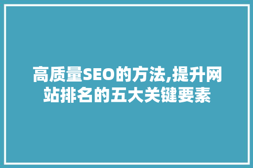 高质量SEO的方法,提升网站排名的五大关键要素