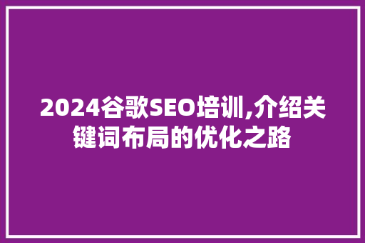 2024谷歌SEO培训,介绍关键词布局的优化之路