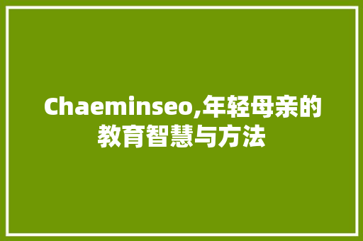 Chaeminseo,年轻母亲的教育智慧与方法