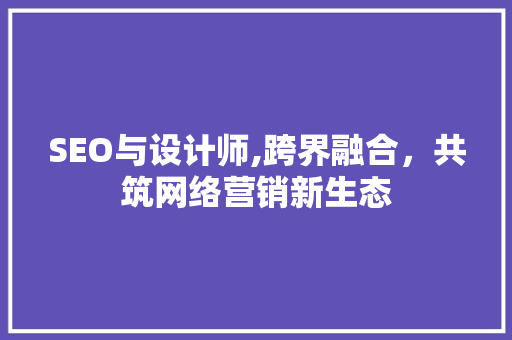 SEO与设计师,跨界融合，共筑网络营销新生态  第1张