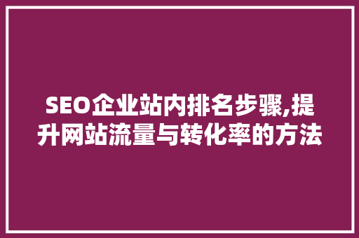 SEO企业站内排名步骤,提升网站流量与转化率的方法
