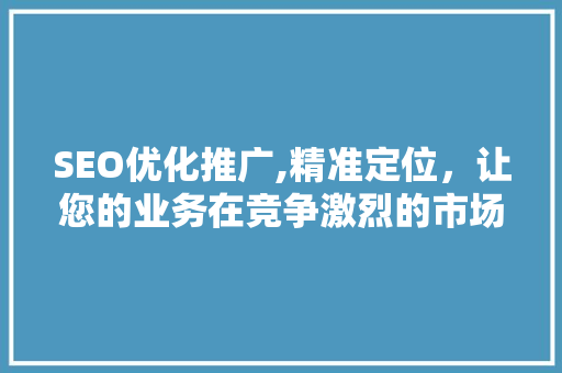 SEO优化推广,精准定位，让您的业务在竞争激烈的市场中脱颖而出