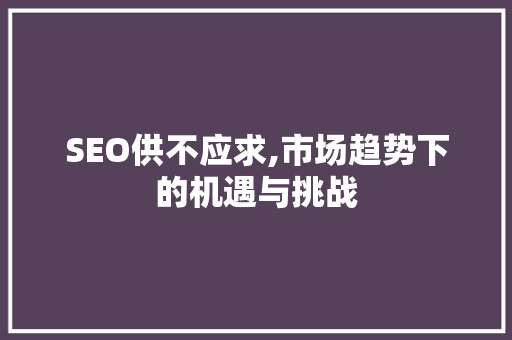 SEO供不应求,市场趋势下的机遇与挑战