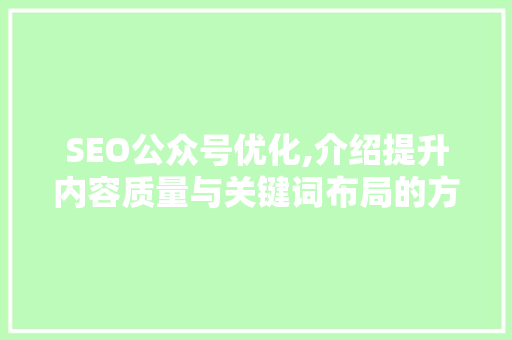 SEO公众号优化,介绍提升内容质量与关键词布局的方法