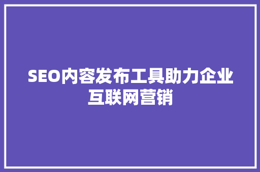 SEO内容发布工具助力企业互联网营销