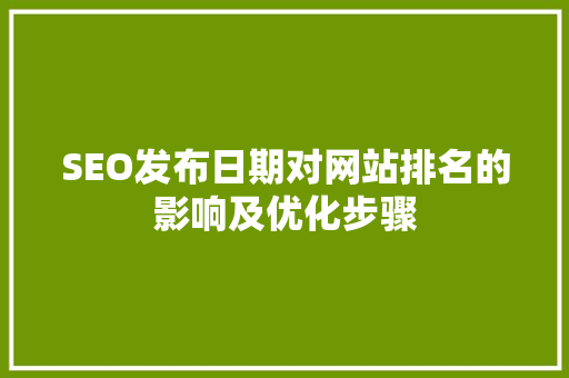 SEO发布日期对网站排名的影响及优化步骤