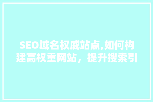 SEO域名权威站点,如何构建高权重网站，提升搜索引擎排名