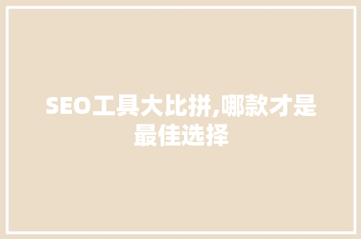 SEO工具大比拼,哪款才是最佳选择