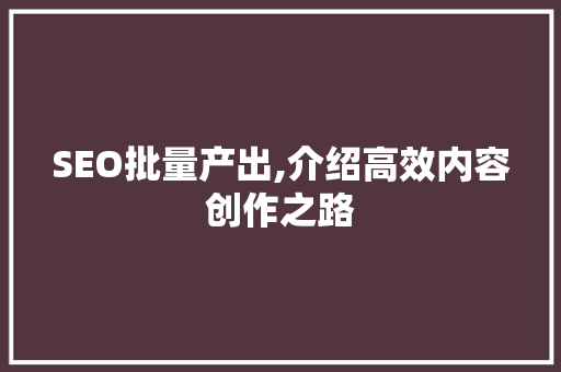 SEO批量产出,介绍高效内容创作之路