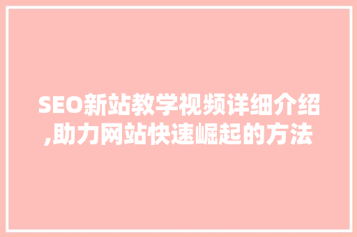 SEO新站教学视频详细介绍,助力网站快速崛起的方法