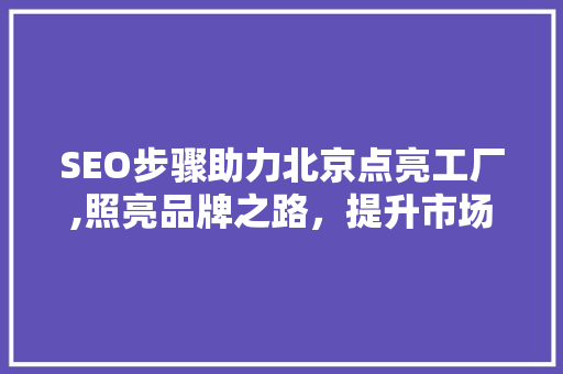 SEO步骤助力北京点亮工厂,照亮品牌之路，提升市场竞争力