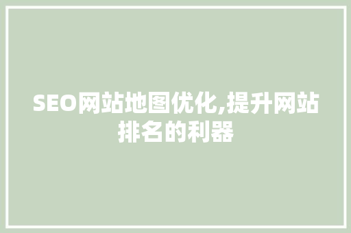 SEO网站地图优化,提升网站排名的利器