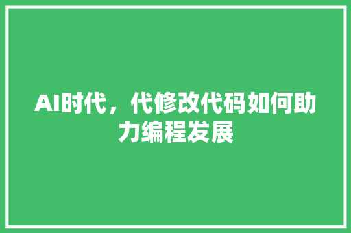 AI时代，代修改代码如何助力编程发展