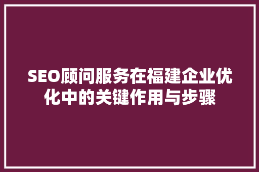 SEO顾问服务在福建企业优化中的关键作用与步骤