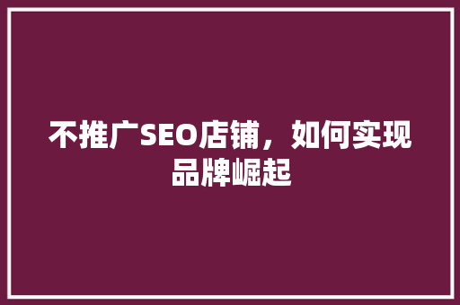 不推广SEO店铺，如何实现品牌崛起