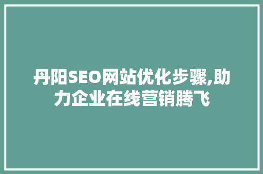 丹阳SEO网站优化步骤,助力企业在线营销腾飞