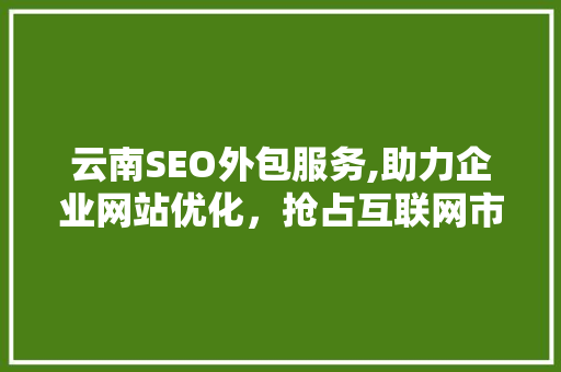 云南SEO外包服务,助力企业网站优化，抢占互联网市场先机
