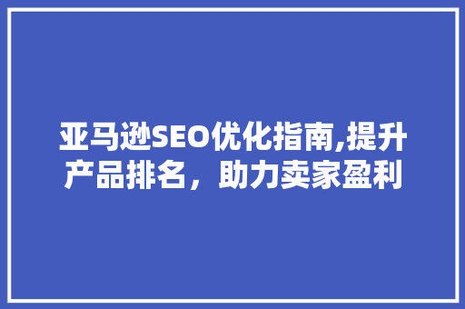 亚马逊SEO优化指南,提升产品排名，助力卖家盈利