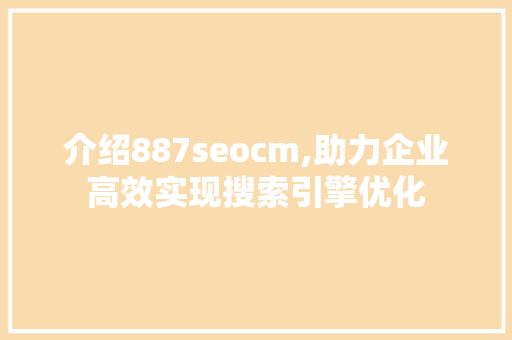 介绍887seocm,助力企业高效实现搜索引擎优化