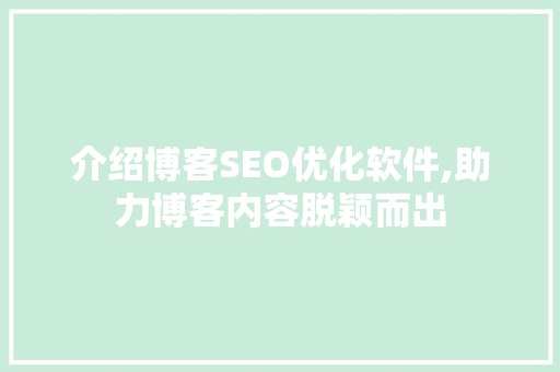 介绍博客SEO优化软件,助力博客内容脱颖而出