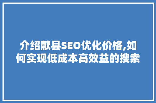 介绍献县SEO优化价格,如何实现低成本高效益的搜索引擎营销