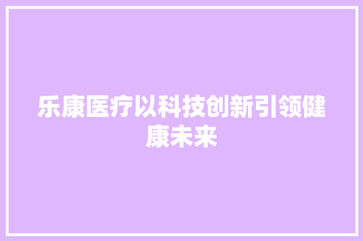 乐康医疗以科技创新引领健康未来