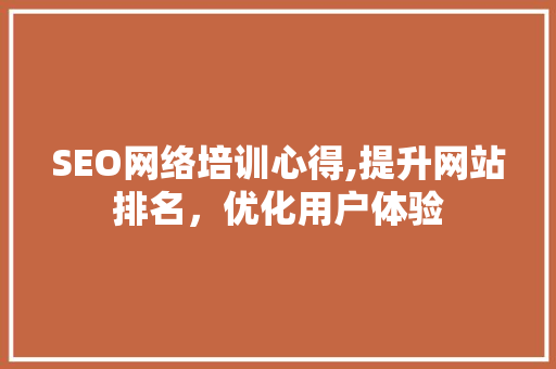 SEO网络培训心得,提升网站排名，优化用户体验