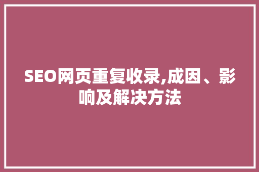 SEO网页重复收录,成因、影响及解决方法