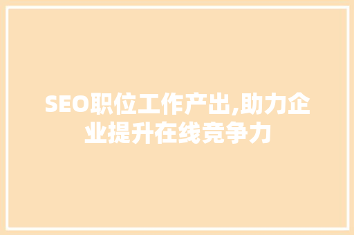 SEO职位工作产出,助力企业提升在线竞争力