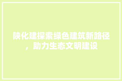 陕化建探索绿色建筑新路径，助力生态文明建设