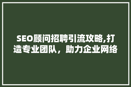 SEO顾问招聘引流攻略,打造专业团队，助力企业网络营销