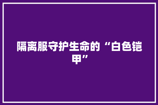 隔离服守护生命的“白色铠甲”