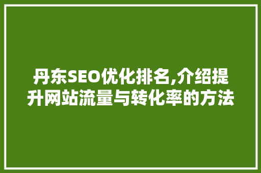 丹东SEO优化排名,介绍提升网站流量与转化率的方法