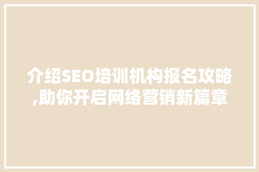 介绍SEO培训机构报名攻略,助你开启网络营销新篇章
