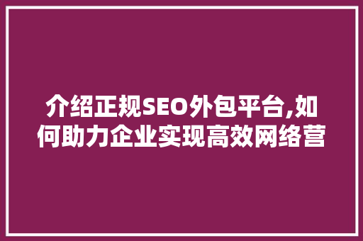 介绍正规SEO外包平台,如何助力企业实现高效网络营销