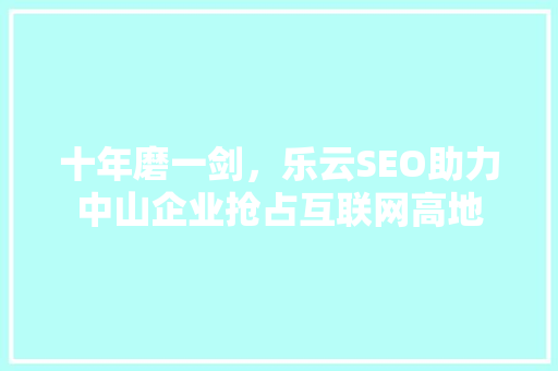 十年磨一剑，乐云SEO助力中山企业抢占互联网高地