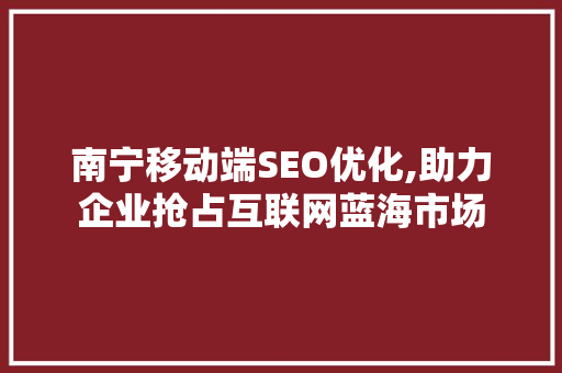 南宁移动端SEO优化,助力企业抢占互联网蓝海市场