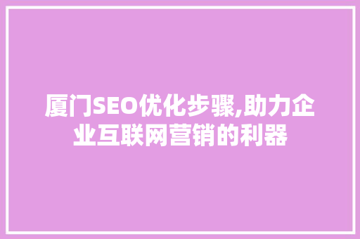 厦门SEO优化步骤,助力企业互联网营销的利器