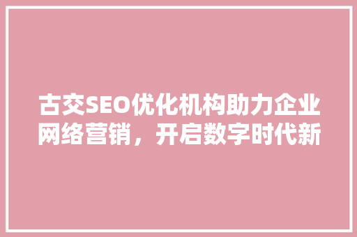 古交SEO优化机构助力企业网络营销，开启数字时代新篇章  第1张