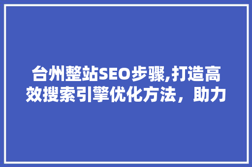 台州整站SEO步骤,打造高效搜索引擎优化方法，助力企业腾飞