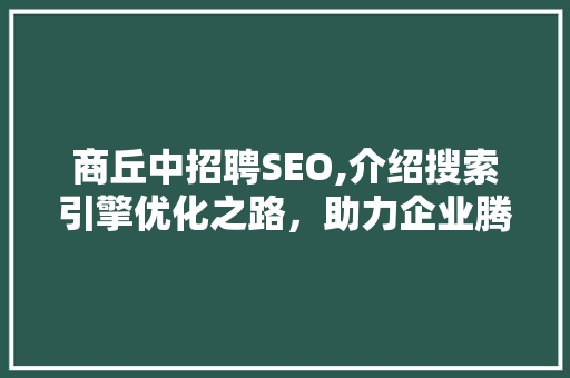 商丘中招聘SEO,介绍搜索引擎优化之路，助力企业腾飞  第1张